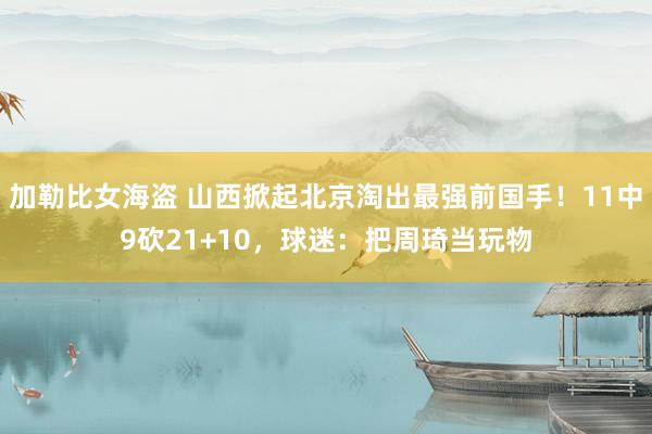 加勒比女海盗 山西掀起北京淘出最强前国手！11中9砍21+10，球迷：把周琦当玩物