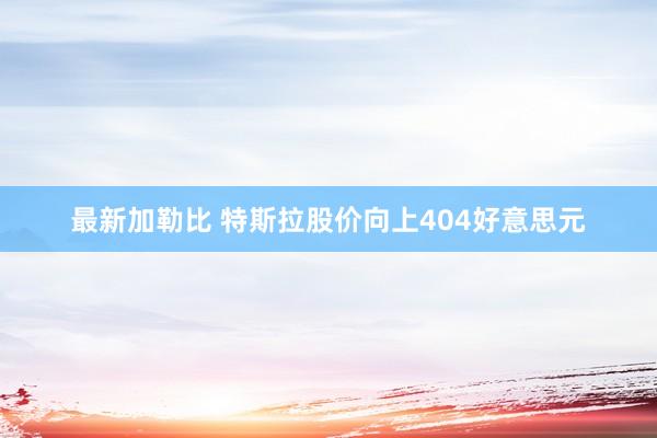 最新加勒比 特斯拉股价向上404好意思元