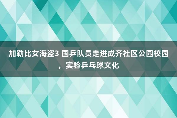 加勒比女海盗3 国乒队员走进成齐社区公园校园，实验乒乓球文化