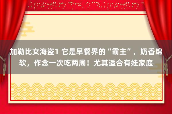 加勒比女海盗1 它是早餐界的“霸主”，奶香绵软，作念一次吃两周！尤其适合有娃家庭