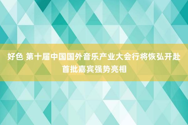 好色 第十届中国国外音乐产业大会行将恢弘开赴首批嘉宾强势亮相