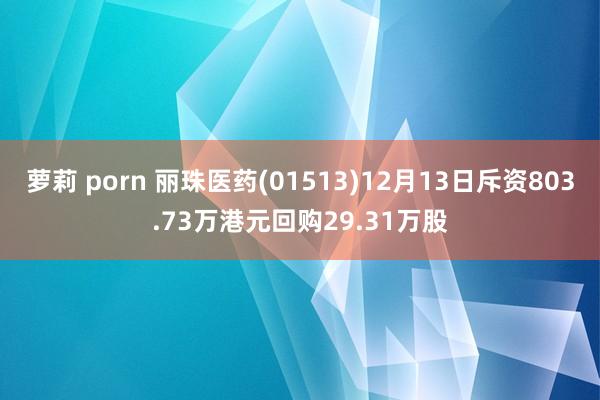 萝莉 porn 丽珠医药(01513)12月13日斥资803.73万港元回购29.31万股