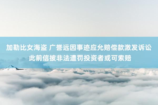 加勒比女海盗 广誉远因事迹应允赔偿款激发诉讼 此前信披非法遭罚投资者或可索赔