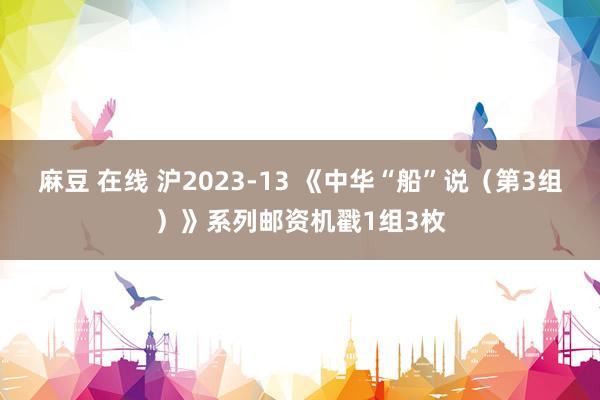 麻豆 在线 沪2023-13 《中华“船”说（第3组）》系列邮资机戳1组3枚