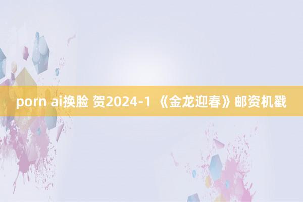 porn ai换脸 贺2024-1 《金龙迎春》邮资机戳