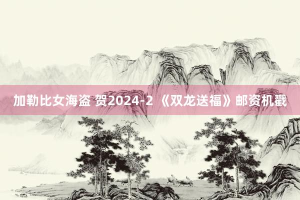 加勒比女海盗 贺2024-2 《双龙送福》邮资机戳