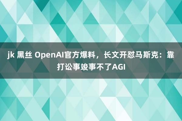 jk 黑丝 OpenAI官方爆料，长文开怼马斯克：靠打讼事竣事不了AGI