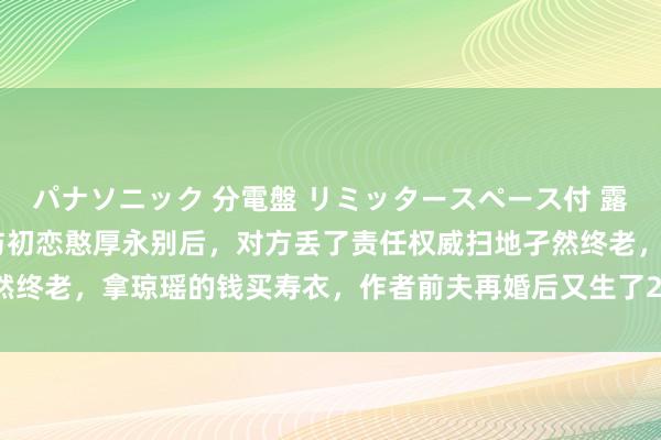 パナソニック 分電盤 リミッタースペース付 露出・半埋込両用形 琼瑶与初恋憨厚永别后，对方丢了责任权威扫地孑然终老，拿琼瑶的钱买寿衣，作者前夫再婚后又生了2个女儿，从此封笔！