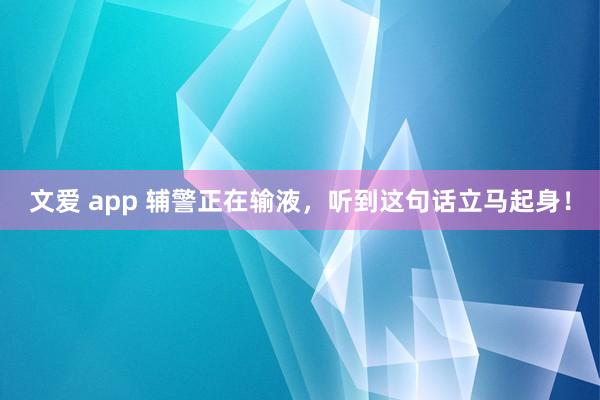 文爱 app 辅警正在输液，听到这句话立马起身！