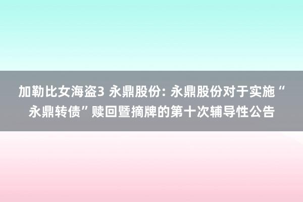 加勒比女海盗3 永鼎股份: 永鼎股份对于实施“永鼎转债”赎回暨摘牌的第十次辅导性公告