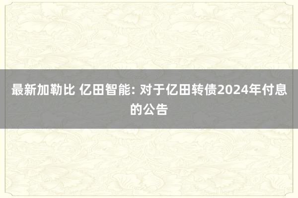 最新加勒比 亿田智能: 对于亿田转债2024年付息的公告