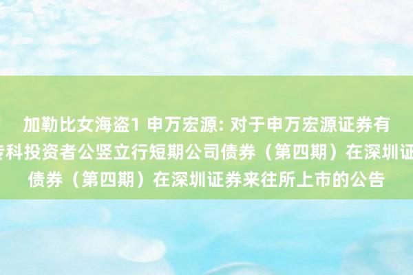 加勒比女海盗1 申万宏源: 对于申万宏源证券有限公司2024年面向专科投资者公竖立行短期公司债券（第四期）在深圳证券来往所上市的公告