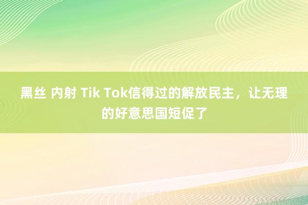 黑丝 内射 Tik Tok信得过的解放民主，让无理的好意思国短促了