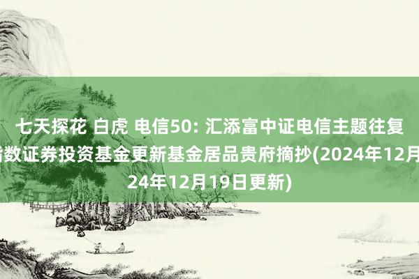 七天探花 白虎 电信50: 汇添富中证电信主题往复型灵通式指数证券投资基金更新基金居品贵府摘抄(2024年12月19日更新)