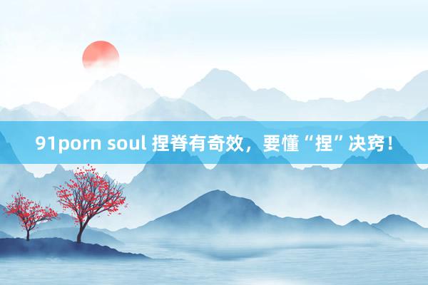 91porn soul 捏脊有奇效，要懂“捏”决窍！