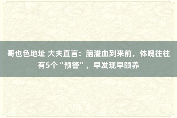 哥也色地址 大夫直言：脑溢血到来前，体魄往往有5个“预警”，早发现早颐养