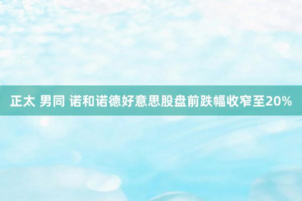 正太 男同 诺和诺德好意思股盘前跌幅收窄至20%