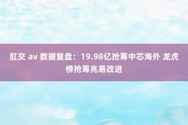 肛交 av 数据复盘：19.98亿抢筹中芯海外 龙虎榜抢筹兆易改进