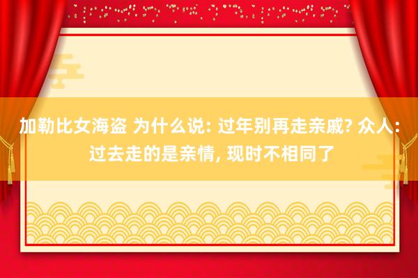 加勒比女海盗 为什么说: 过年别再走亲戚? 众人: 过去走的是亲情， 现时不相同了