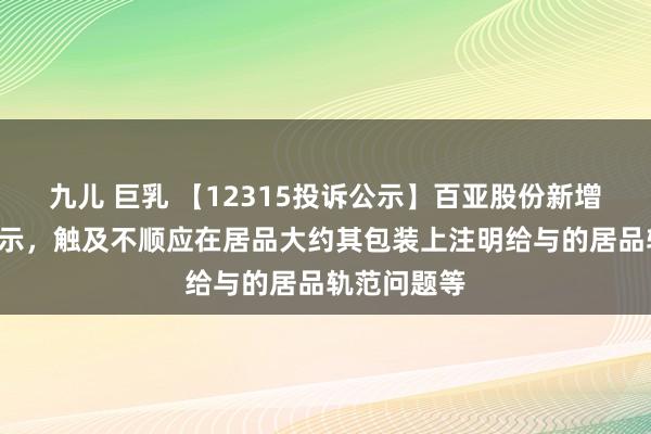 九儿 巨乳 【12315投诉公示】百亚股份新增2件投诉公示，触及不顺应在居品大约其包装上注明给与的居品轨范问题等