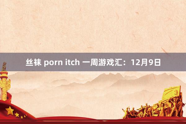 丝袜 porn itch 一周游戏汇：12月9日