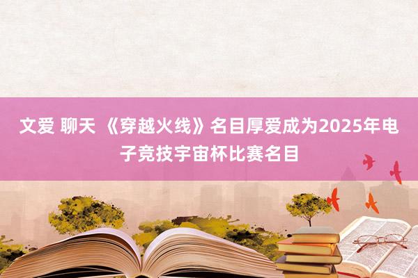 文爱 聊天 《穿越火线》名目厚爱成为2025年电子竞技宇宙杯比赛名目