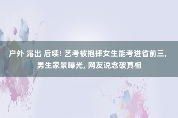 户外 露出 后续! 艺考被抱摔女生能考进省前三， 男生家景曝光， 网友说念破真相