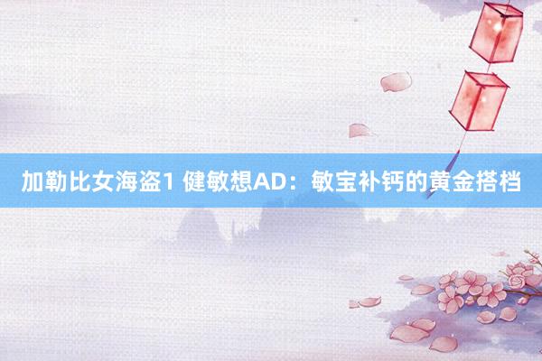 加勒比女海盗1 健敏想AD：敏宝补钙的黄金搭档