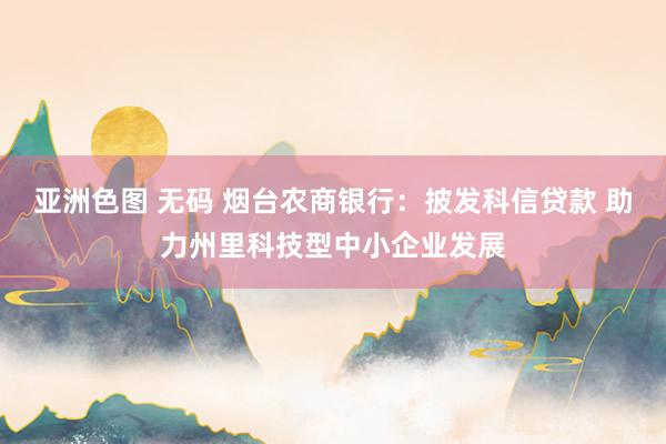 亚洲色图 无码 烟台农商银行：披发科信贷款 助力州里科技型中小企业发展