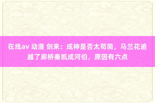 在线av 动漫 剑来：成神是否太苟简，马兰花逾越了廊桥奏凯成河伯，原因有六点