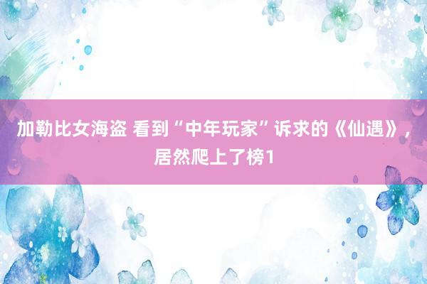 加勒比女海盗 看到“中年玩家”诉求的《仙遇》，居然爬上了榜1