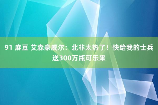 91 麻豆 艾森豪威尔：北非太热了！快给我的士兵送300万瓶可乐来