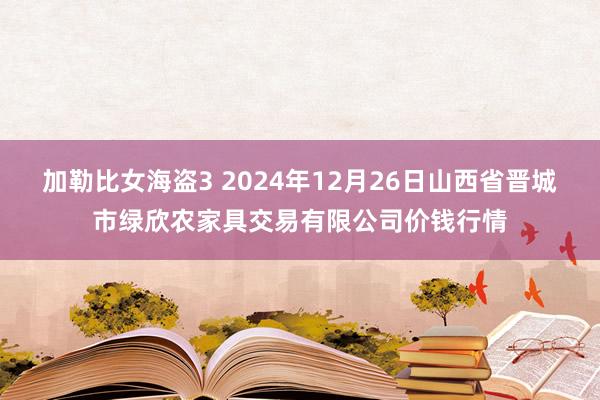 加勒比女海盗3 2024年12月26日山西省晋城市绿欣农家具交易有限公司价钱行情