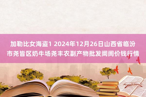 加勒比女海盗1 2024年12月26日山西省临汾市尧皆区奶牛场尧丰农副产物批发阛阓价钱行情