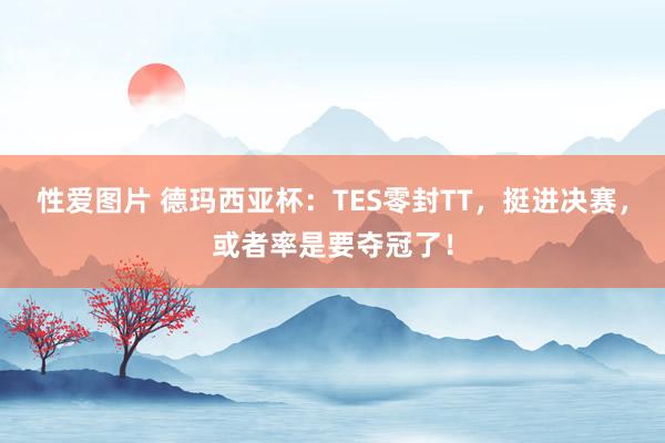 性爱图片 德玛西亚杯：TES零封TT，挺进决赛，或者率是要夺冠了！