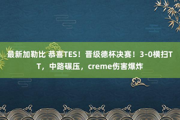 最新加勒比 恭喜TES！晋级德杯决赛！3-0横扫TT，中路碾压，creme伤害爆炸