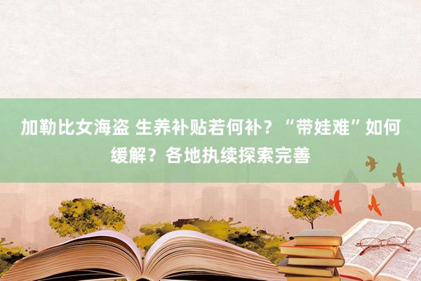 加勒比女海盗 生养补贴若何补？“带娃难”如何缓解？各地执续探索完善