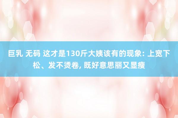 巨乳 无码 这才是130斤大姨该有的现象: 上宽下松、发不烫卷， 既好意思丽又显瘦