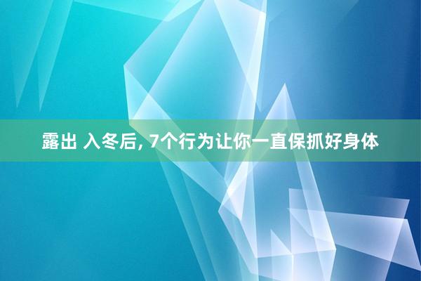 露出 入冬后， 7个行为让你一直保抓好身体