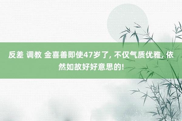 反差 调教 金喜善即使47岁了， 不仅气质优雅， 依然如故好好意思的!