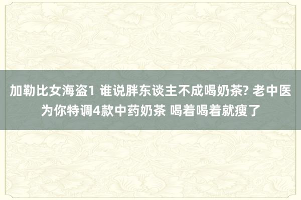 加勒比女海盗1 谁说胖东谈主不成喝奶茶? 老中医为你特调4款中药奶茶 喝着喝着就瘦了