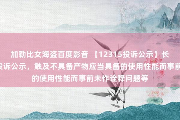 加勒比女海盗百度影音 【12315投诉公示】长安汽车新增9件投诉公示，触及不具备产物应当具备的使用性能而事前未作诠释问题等