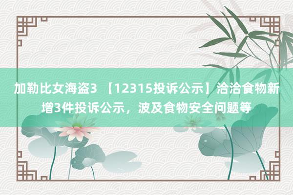 加勒比女海盗3 【12315投诉公示】洽洽食物新增3件投诉公示，波及食物安全问题等