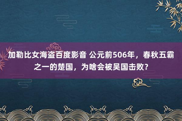 加勒比女海盗百度影音 公元前506年，春秋五霸之一的楚国，为啥会被吴国击败？