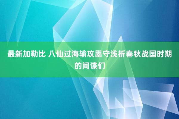 最新加勒比 八仙过海输攻墨守浅析春秋战国时期的间谍们