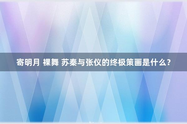 寄明月 裸舞 苏秦与张仪的终极策画是什么？