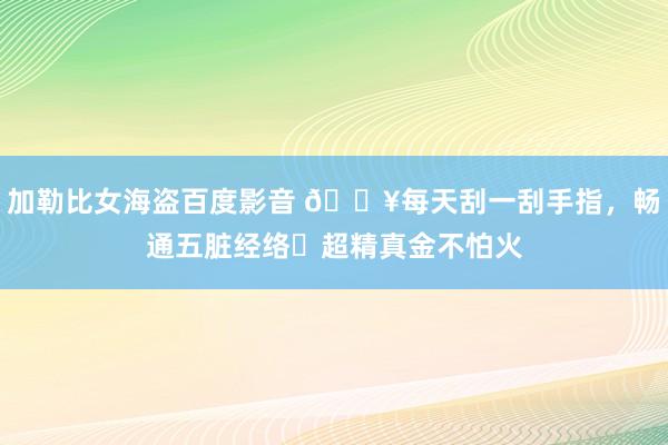 加勒比女海盗百度影音 💥每天刮一刮手指，畅通五脏经络❗超精真金不怕火