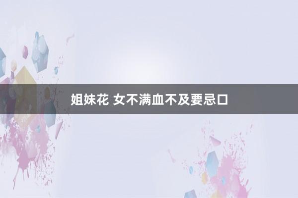 姐妹花 女不满血不及要忌口