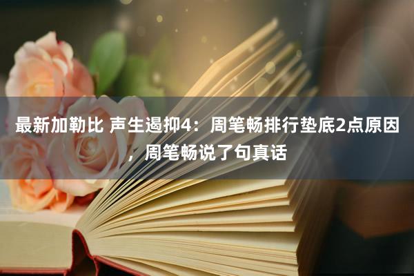 最新加勒比 声生遏抑4：周笔畅排行垫底2点原因，周笔畅说了句真话