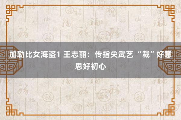 加勒比女海盗1 王志丽：传指尖武艺 “裁”好意思好初心